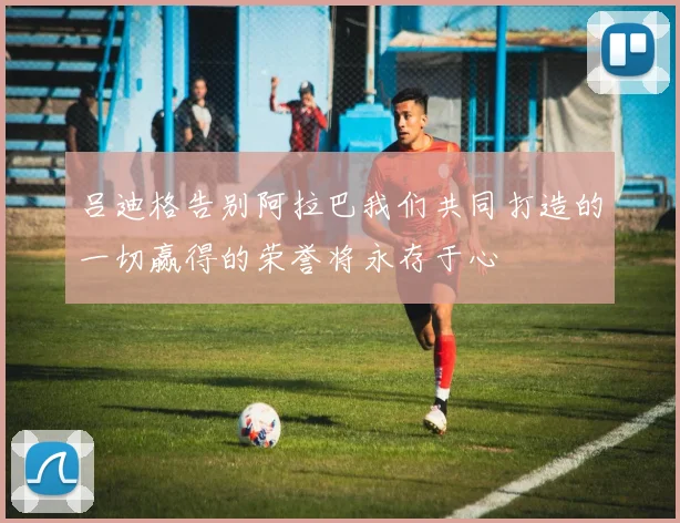 吕迪格告别阿拉巴我们共同打造的一切赢得的荣誉将永存于心