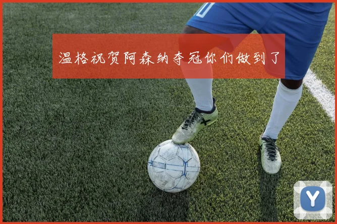 温格祝贺阿森纳夺冠你们做到了